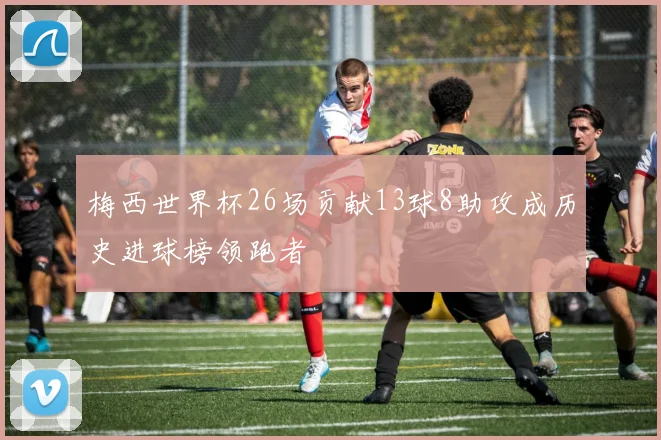 梅西世界杯26场贡献13球8助攻成历史进球榜领跑者