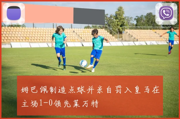 姆巴佩制造点球并亲自罚入皇马在主场1-0领先莱万特