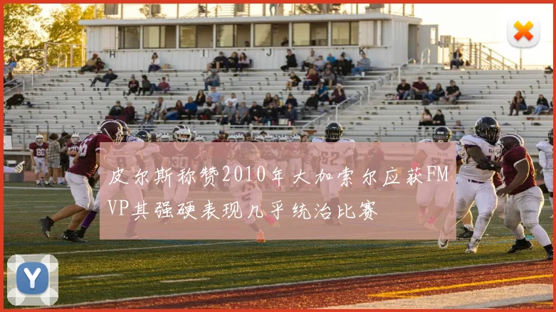 皮尔斯称赞2010年大加索尔应获FMVP其强硬表现几乎统治比赛