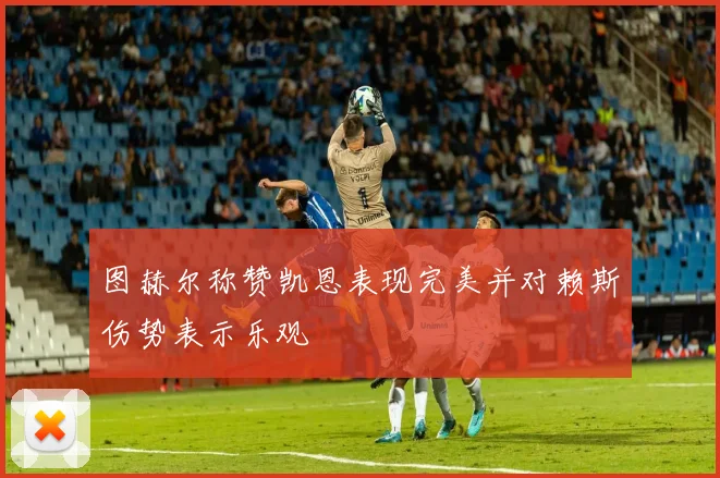 图赫尔称赞凯恩表现完美并对赖斯伤势表示乐观