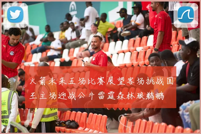 火箭未来五场比赛展望客场挑战国王主场迎战公牛雷霆森林狼鹈鹕
