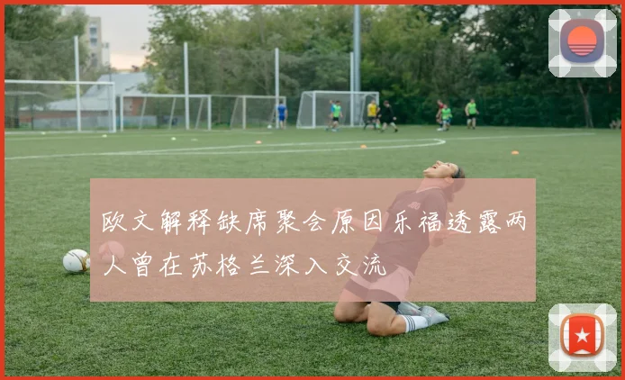 欧文解释缺席聚会原因乐福透露两人曾在苏格兰深入交流