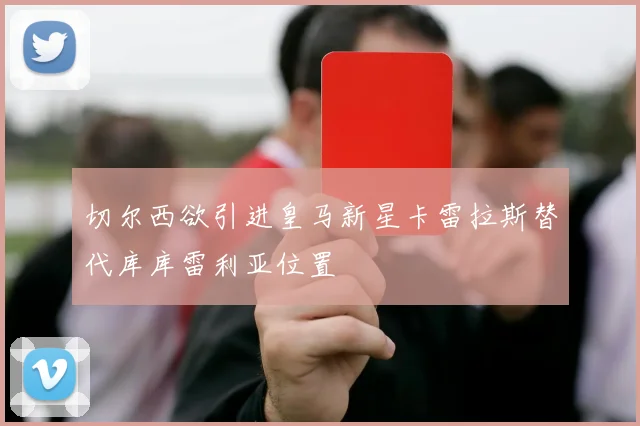 切尔西欲引进皇马新星卡雷拉斯替代库库雷利亚位置