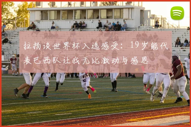 拉扬谈世界杯入选感受：19岁能代表巴西队让我无比激动与感恩