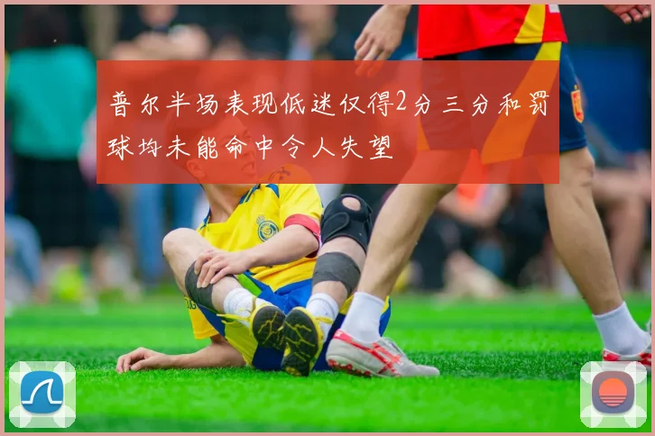普尔半场表现低迷仅得2分三分和罚球均未能命中令人失望