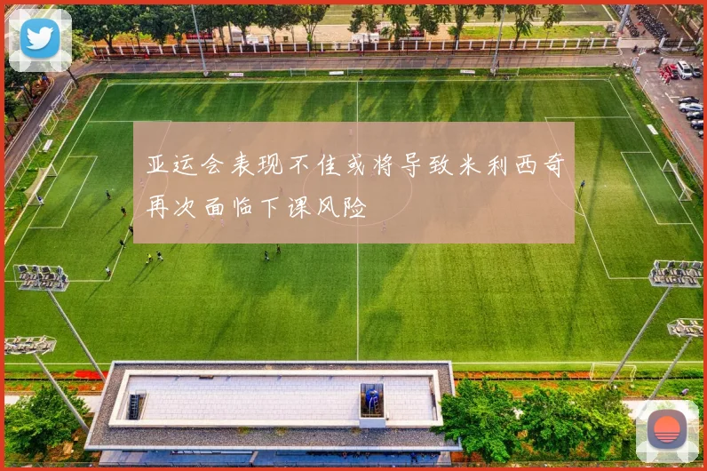 亚运会表现不佳或将导致米利西奇再次面临下课风险