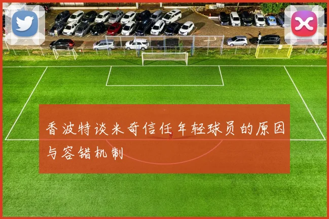 香波特谈米奇信任年轻球员的原因与容错机制