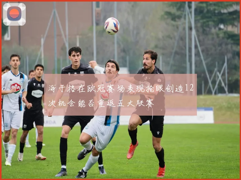 海于格在欧冠赛场表现抢眼创造12次机会能否重返五大联赛