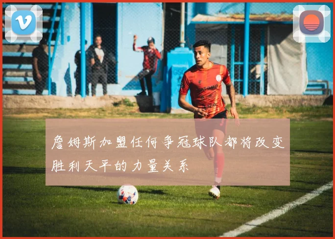 詹姆斯加盟任何争冠球队都将改变胜利天平的力量关系