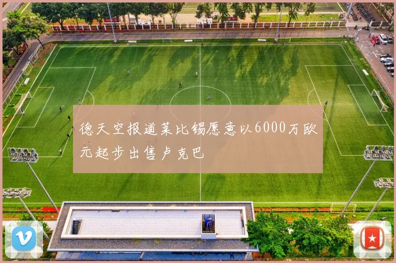 德天空报道莱比锡愿意以6000万欧元起步出售卢克巴
