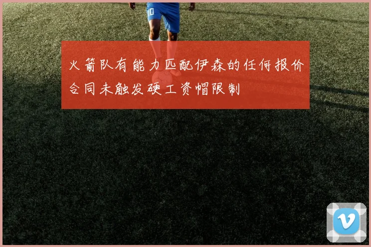 火箭队有能力匹配伊森的任何报价合同未触发硬工资帽限制