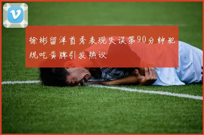 徐彬留洋首秀表现失误第90分钟犯规吃黄牌引发热议
