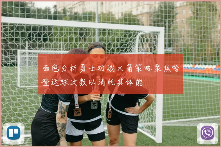面包分析勇士对战火箭策略聚焦哈登运球次数以消耗其体能