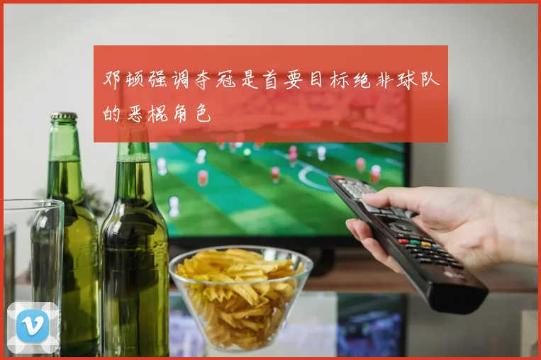 邓顿强调夺冠是首要目标绝非球队的恶棍角色