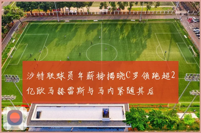 沙特联球员年薪榜揭晓C罗领跑超2亿欧马赫雷斯与马内紧随其后