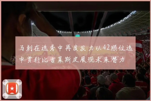 马刺在选秀中再度发力以42顺位选中贾科比吉莱斯皮展现未来潜力