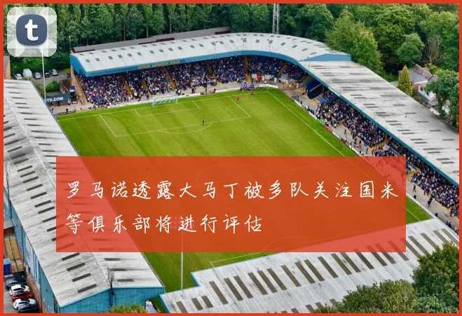 罗马诺透露大马丁被多队关注国米等俱乐部将进行评估