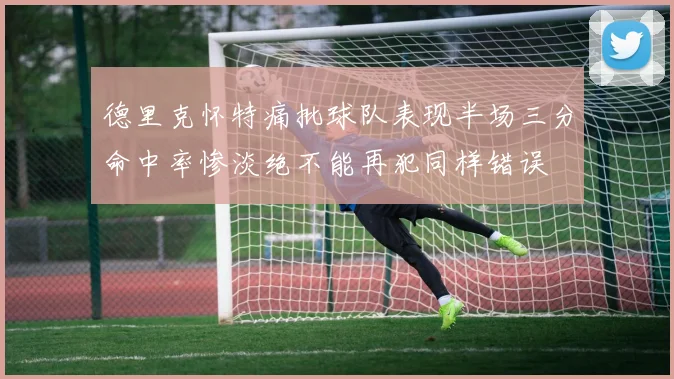 德里克怀特痛批球队表现半场三分命中率惨淡绝不能再犯同样错误