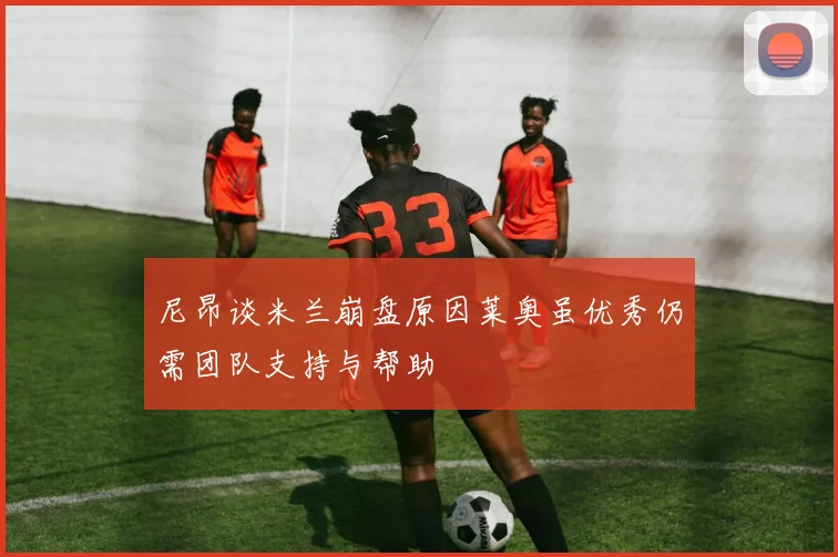 尼昂谈米兰崩盘原因莱奥虽优秀仍需团队支持与帮助