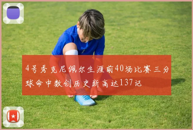 4号秀克尼佩尔生涯前40场比赛三分球命中数创历史新高达137记