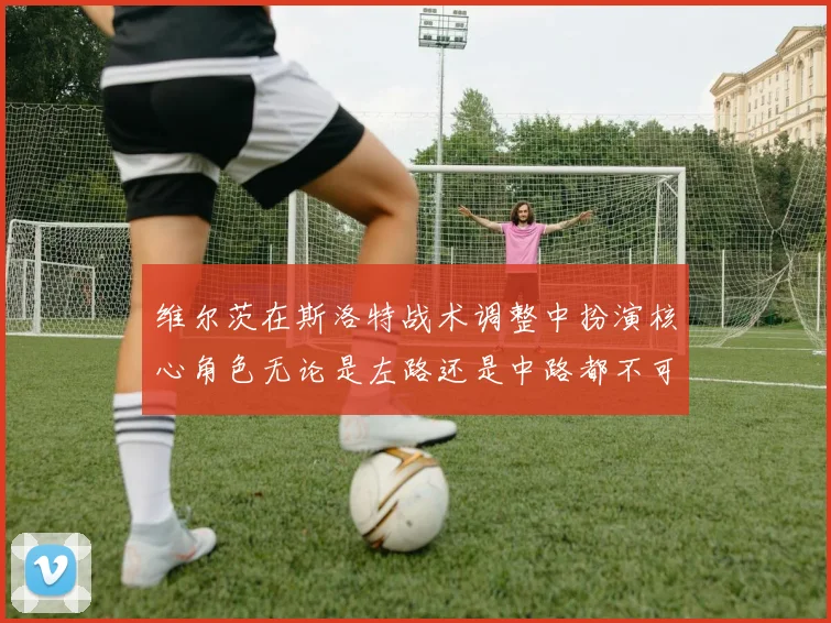 维尔茨在斯洛特战术调整中扮演核心角色无论是左路还是中路都不可或缺