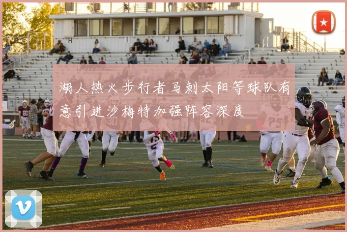 湖人热火步行者马刺太阳等球队有意引进沙梅特加强阵容深度